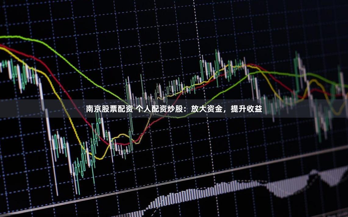 南京股票配资 个人配资炒股：放大资金，提升收益