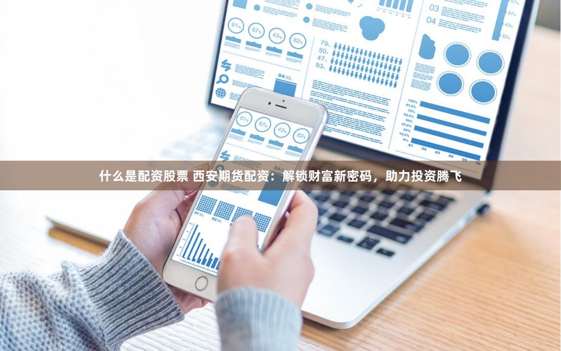 什么是配资股票 西安期货配资：解锁财富新密码，助力投资腾飞