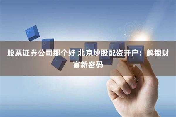 股票证券公司那个好 北京炒股配资开户：解锁财富新密码