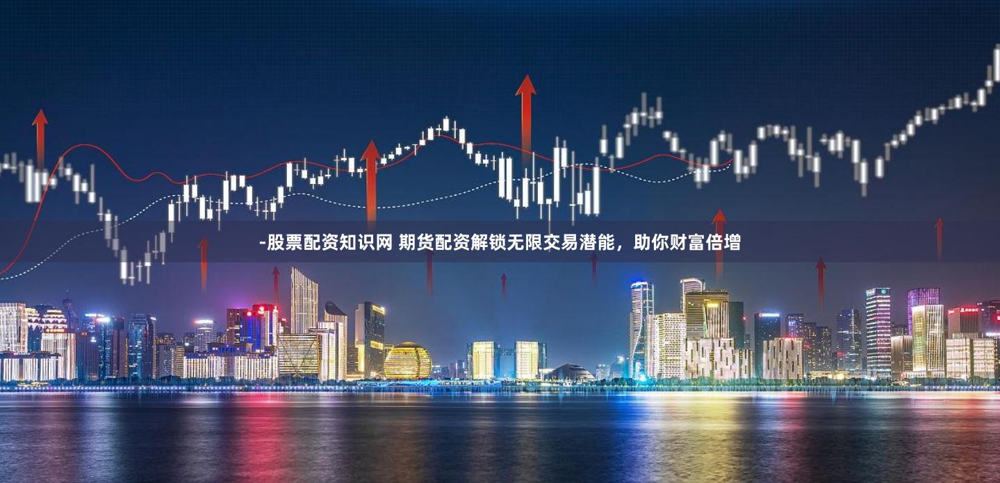 -股票配资知识网 期货配资解锁无限交易潜能，助你财富倍增