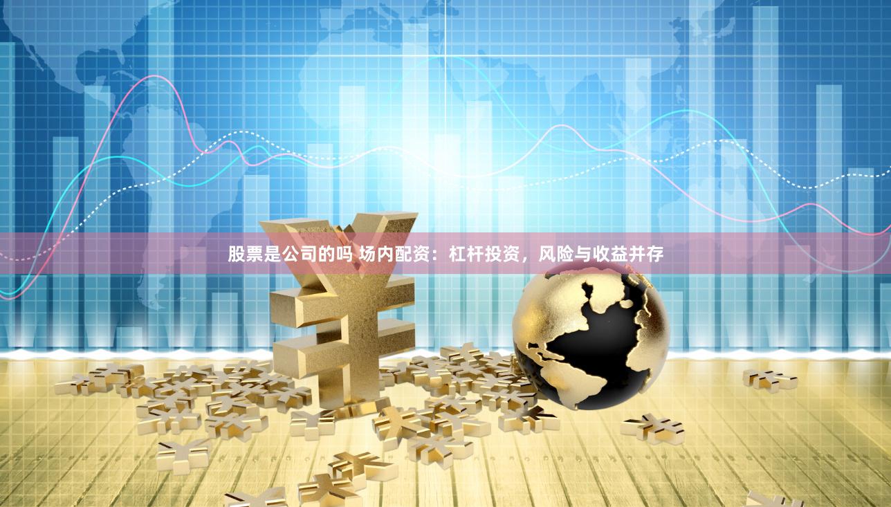 股票是公司的吗 场内配资：杠杆投资，风险与收益并存