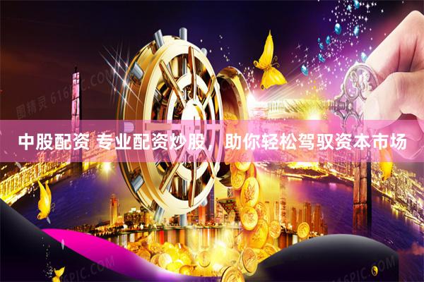 中股配资 专业配资炒股，助你轻松驾驭资本市场