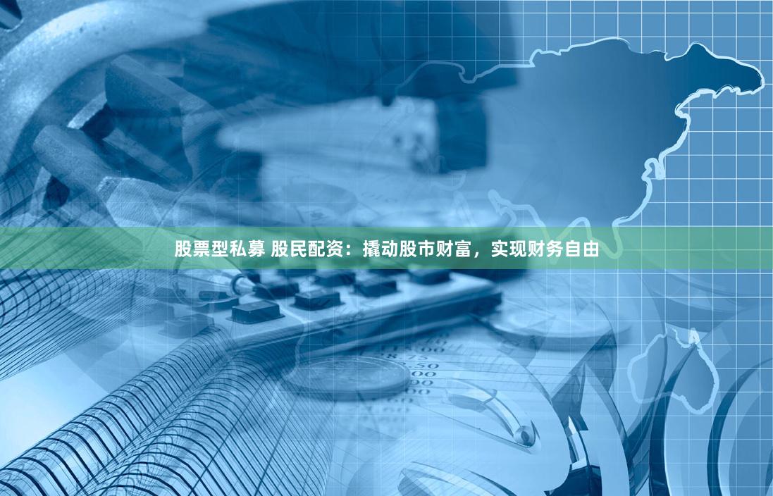 股票型私募 股民配资：撬动股市财富，实现财务自由