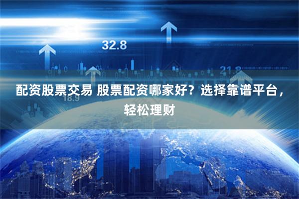 配资股票交易 股票配资哪家好？选择靠谱平台，轻松理财