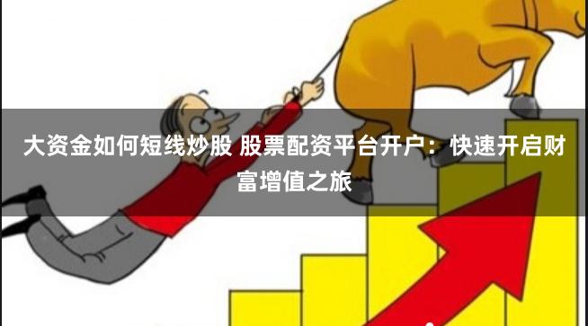大资金如何短线炒股 股票配资平台开户：快速开启财富增值之旅