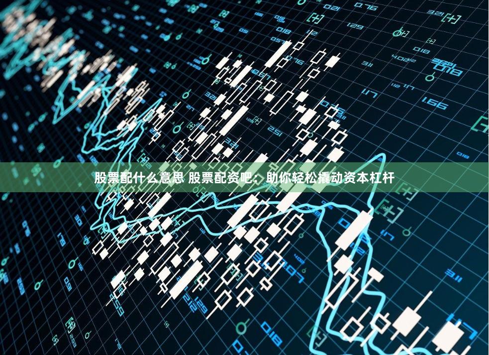 股票配什么意思 股票配资吧：助你轻松撬动资本杠杆