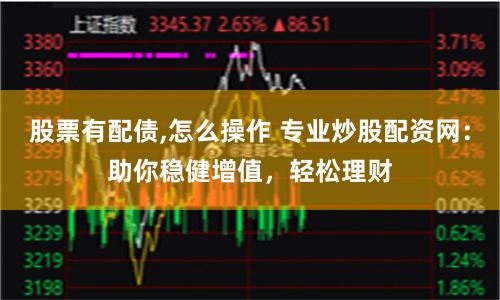 股票有配债,怎么操作 专业炒股配资网：助你稳健增值，轻松理财