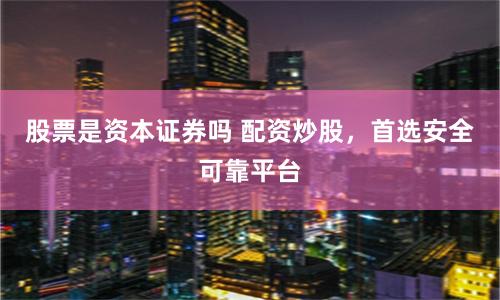 股票是资本证券吗 配资炒股，首选安全可靠平台