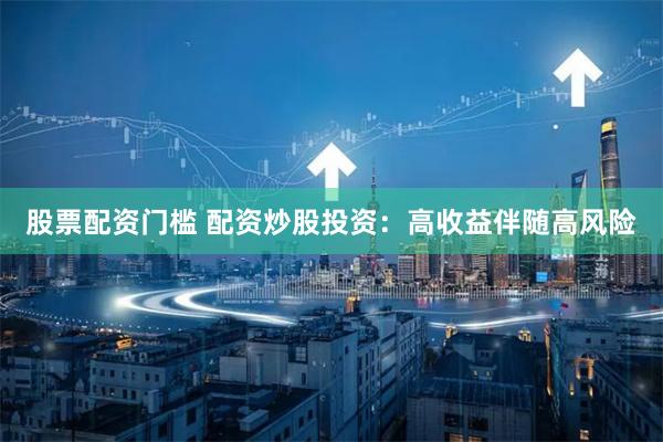 股票配资门槛 配资炒股投资：高收益伴随高风险