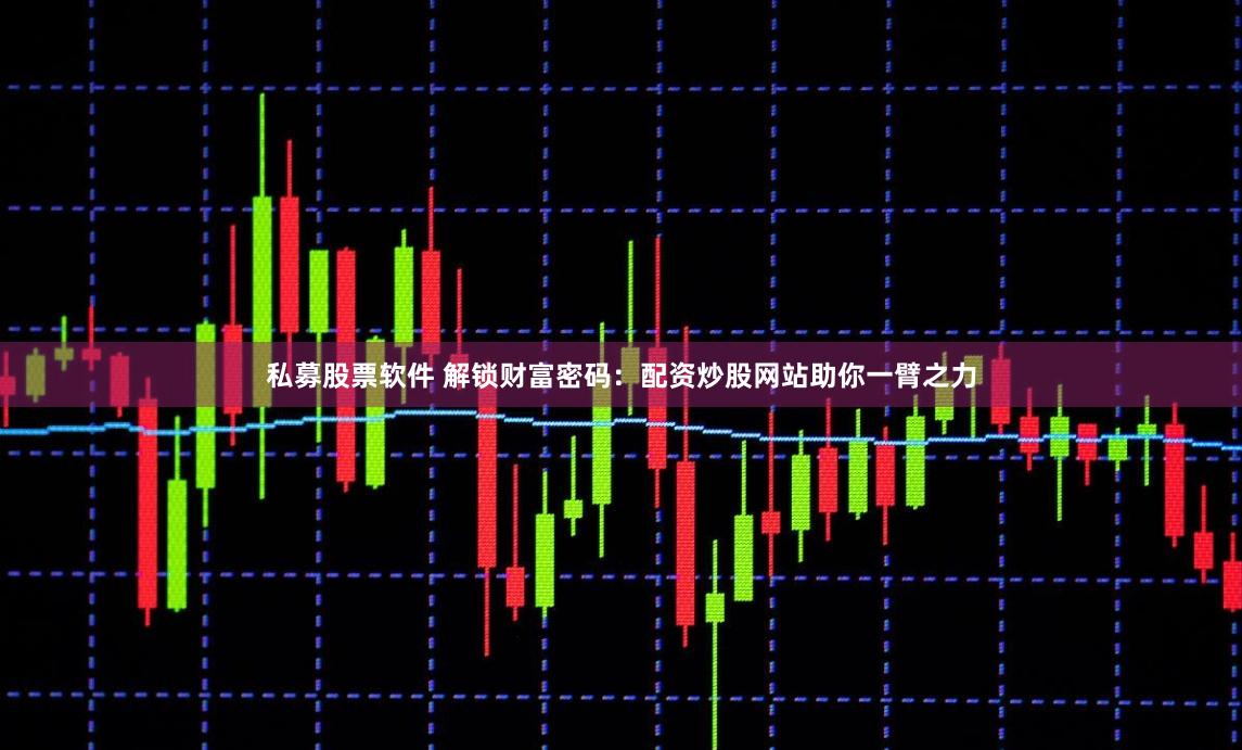 私募股票软件 解锁财富密码：配资炒股网站助你一臂之力