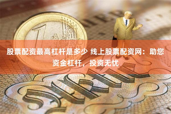 股票配资最高杠杆是多少 线上股票配资网：助您资金杠杆，投资无忧