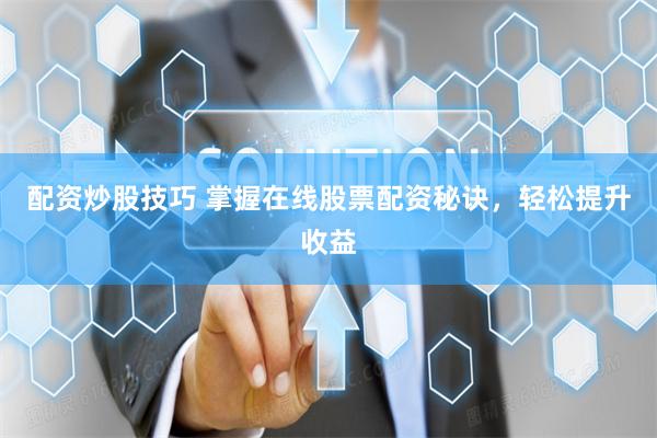 配资炒股技巧 掌握在线股票配资秘诀，轻松提升收益