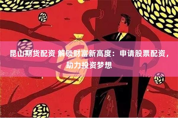 昆山期货配资 解锁财富新高度：申请股票配资，助力投资梦想