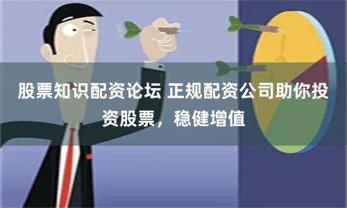 股票知识配资论坛 正规配资公司助你投资股票，稳健增值