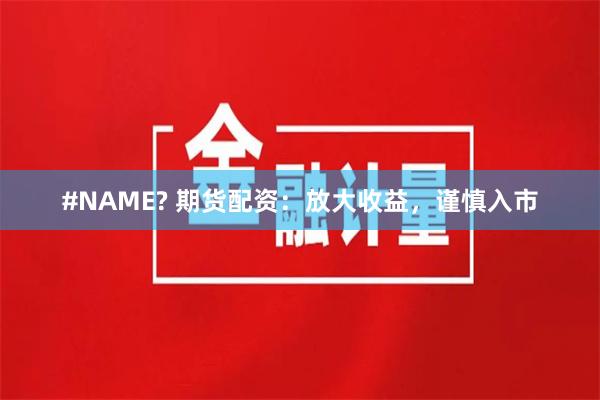 #NAME? 期货配资：放大收益，谨慎入市