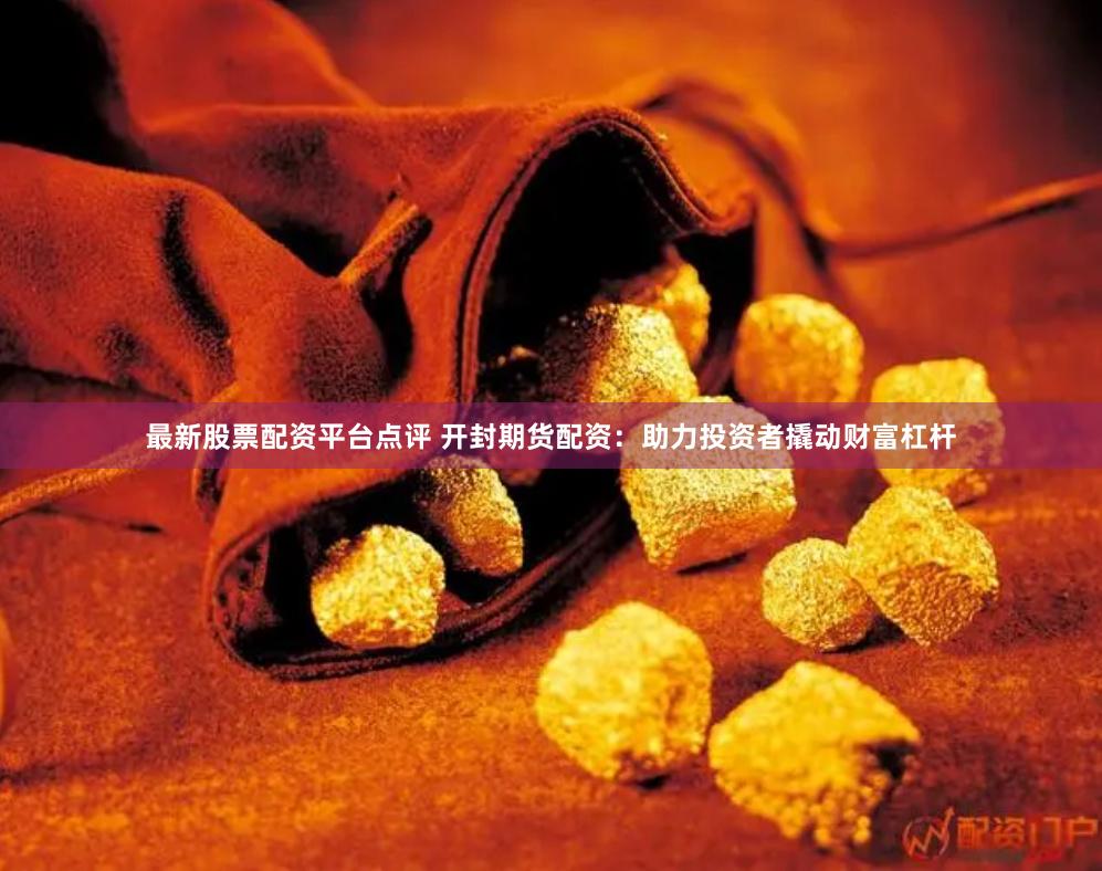 最新股票配资平台点评 开封期货配资：助力投资者撬动财富杠杆