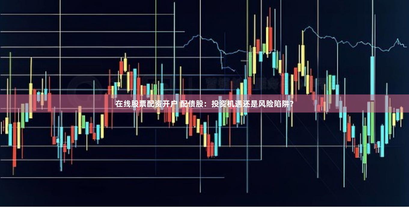 在线股票配资开户 配债股：投资机遇还是风险陷阱？