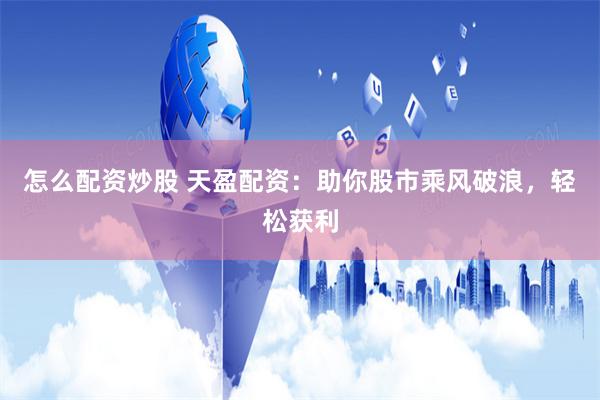 怎么配资炒股 天盈配资:助你股市乘风破浪,轻松获利