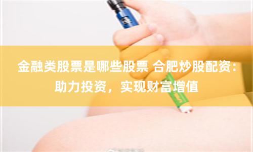 金融类股票是哪些股票 合肥炒股配资:助力投资,实现财富增值