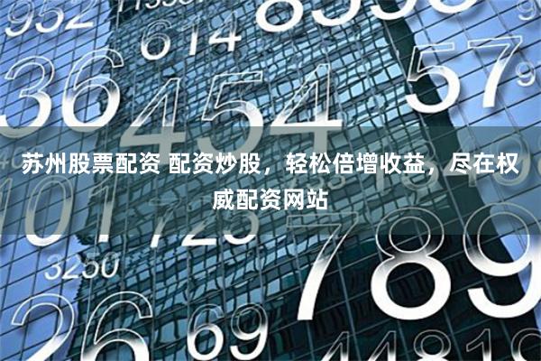 苏州股票配资 配资炒股,轻松倍增收益,尽在权威配资网站