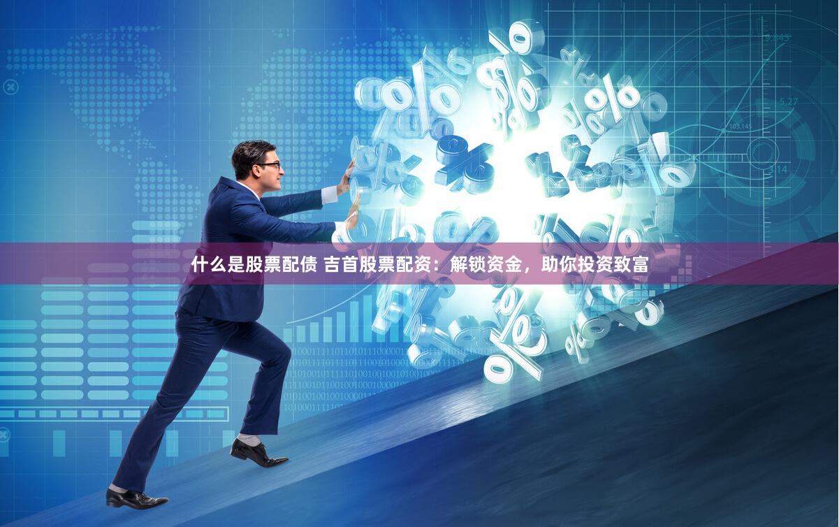 什么是股票配债 吉首股票配资:解锁资金,助你投资致富