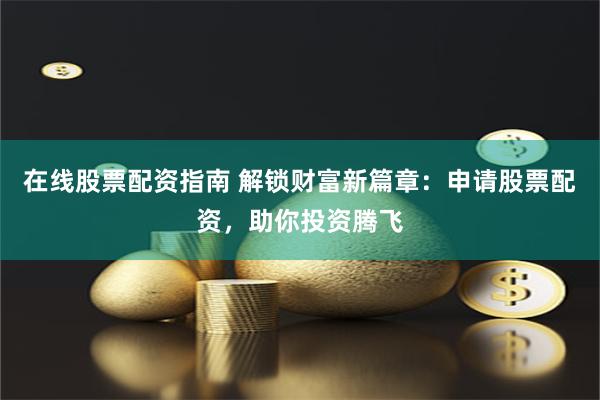在线股票配资指南 解锁财富新篇章:申请股票配资,助你投资腾飞