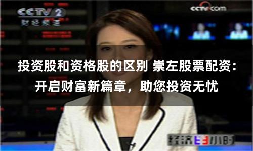 投资股和资格股的区别 崇左股票配资:开启财富新篇章,助您投资无忧