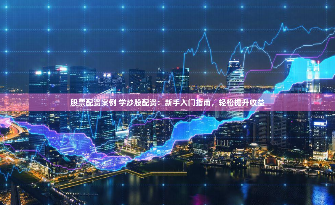 股票配资案例 学炒股配资：新手入门指南，轻松提升收益