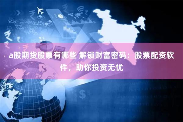 a股期货股票有哪些 解锁财富密码：股票配资软件，助你投资无忧