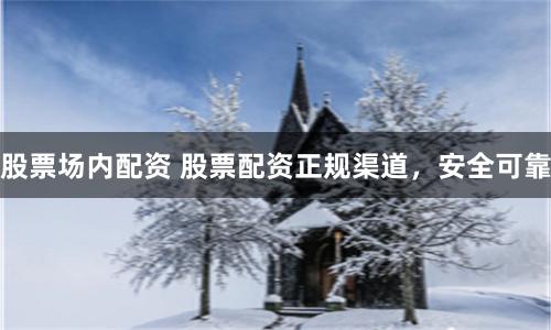 股票场内配资 股票配资正规渠道，安全可靠