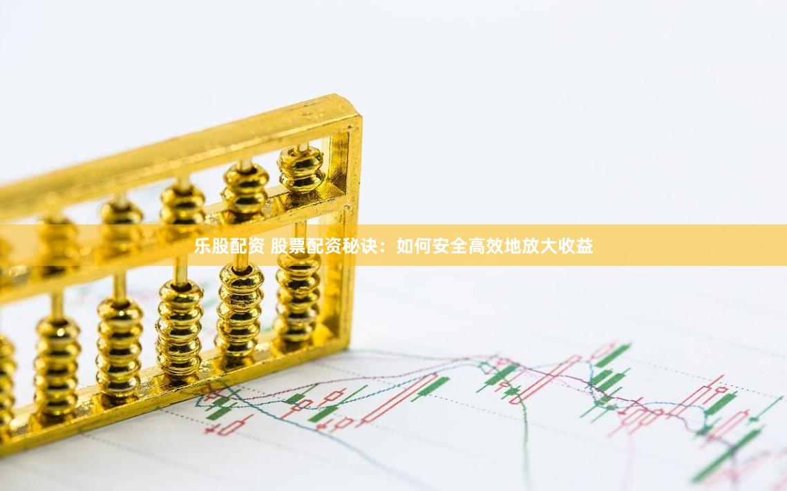 乐股配资 股票配资秘诀：如何安全高效地放大收益
