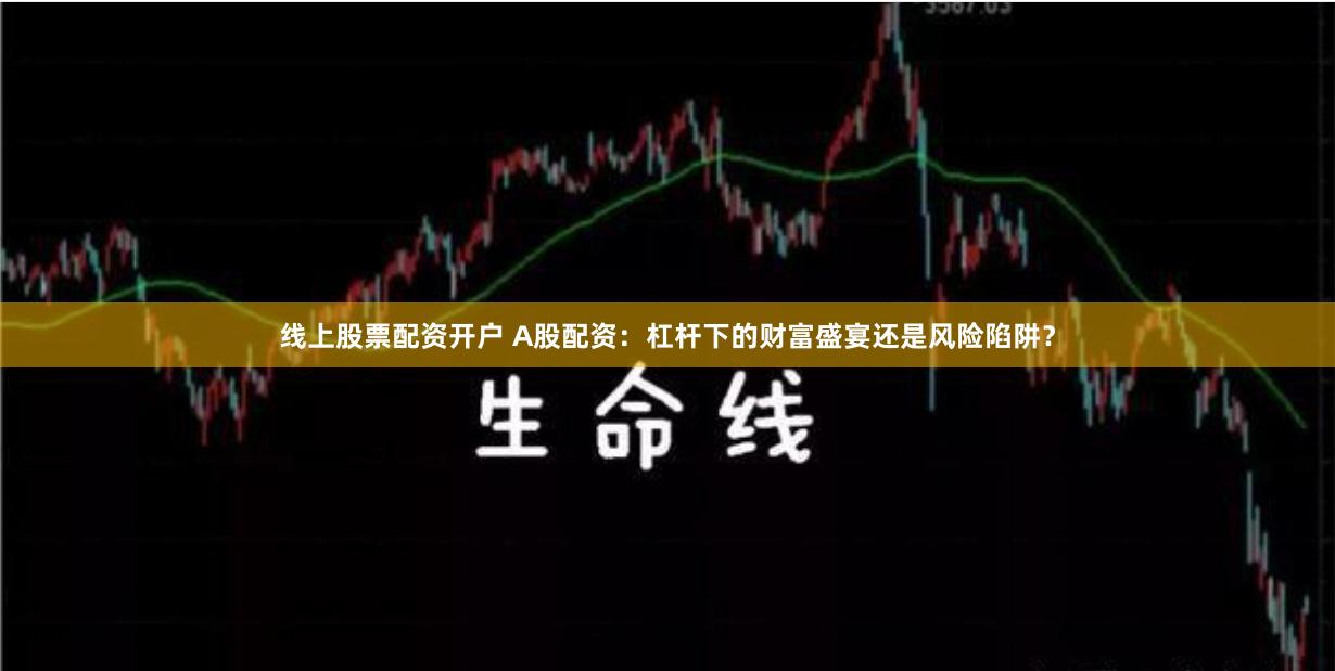 线上股票配资开户 A股配资:杠杆下的财富盛宴还是风险陷阱?