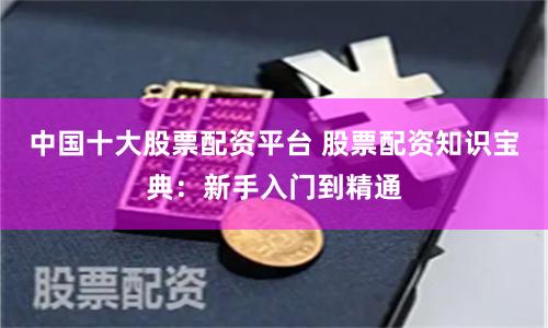 中国十大股票配资平台 股票配资知识宝典:新手入门到精通