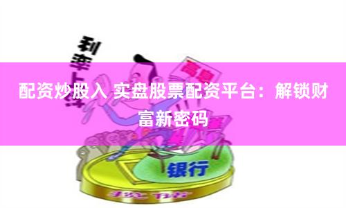 配资炒股入 实盘股票配资平台:解锁财富新密码