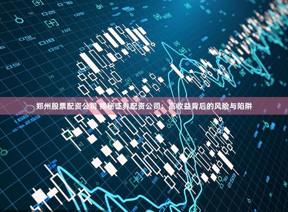 郑州股票配资公司 揭秘证券配资公司:高收益背后的风险与陷阱