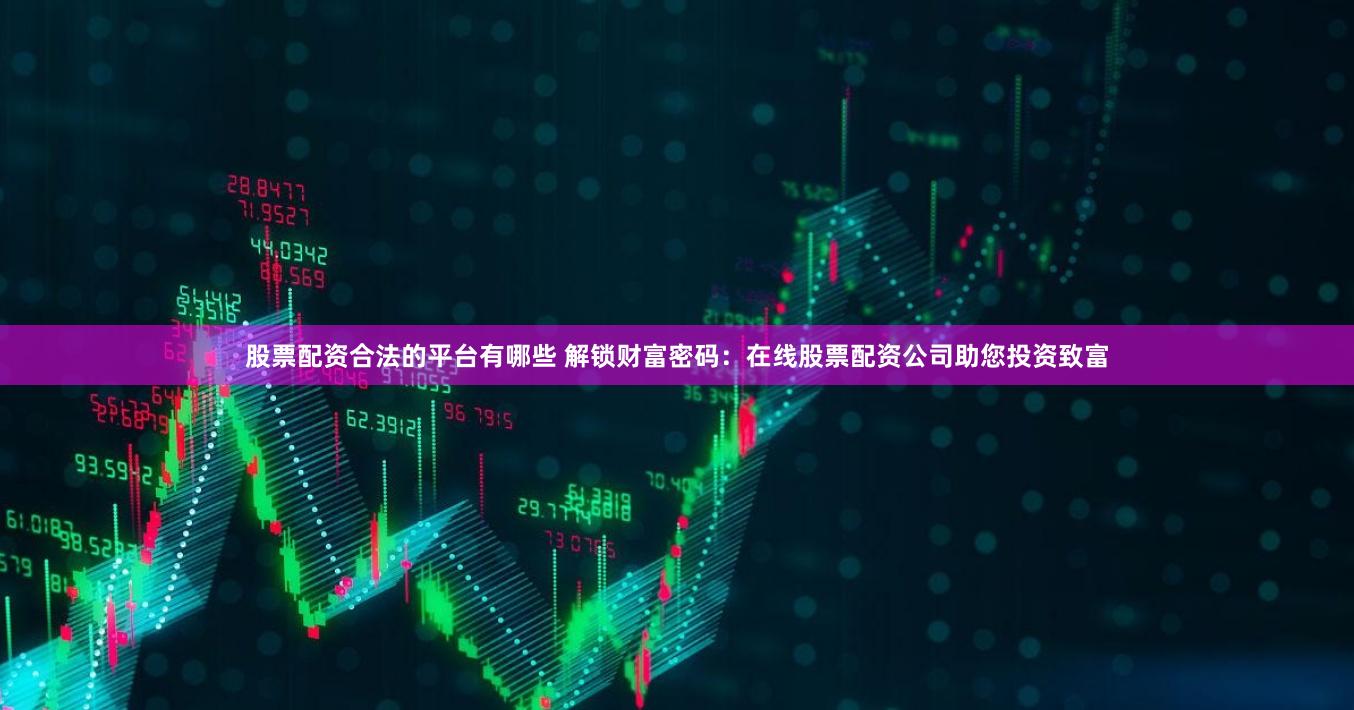 股票配资合法的平台有哪些 解锁财富密码:在线股票配资公司助您投资致富