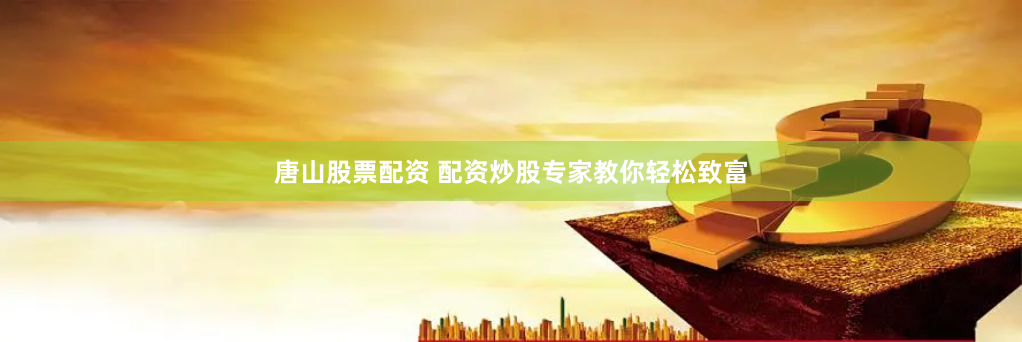 唐山股票配资 配资炒股专家教你轻松致富