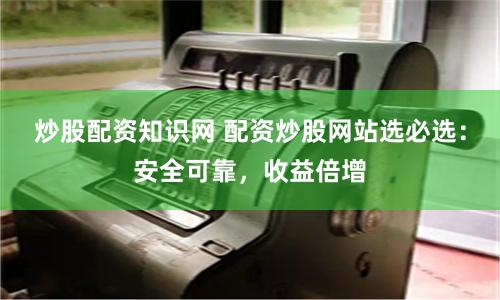 炒股配资知识网 配资炒股网站选必选：安全可靠，收益倍增