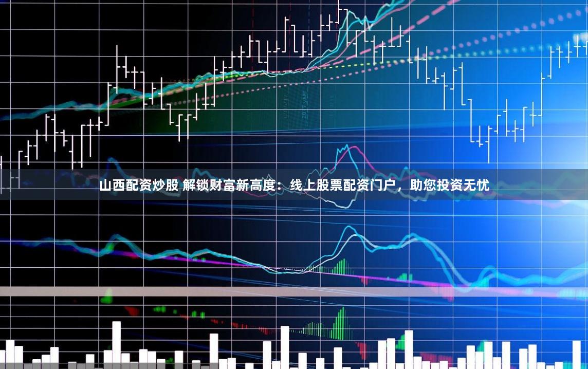 山西配资炒股 解锁财富新高度:线上股票配资门户,助您投资无忧