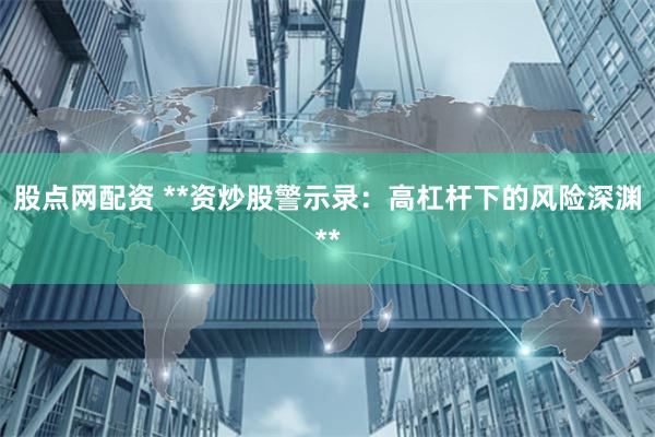 股点网配资 **资炒股警示录：高杠杆下的风险深渊**