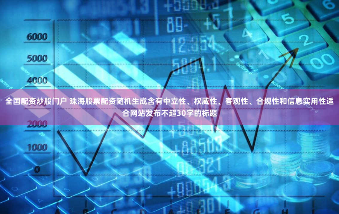 全国配资炒股门户 珠海股票配资随机生成含有中立性、权威性、客观性、合规性和信息实用性适合网站发布不超30字的标题