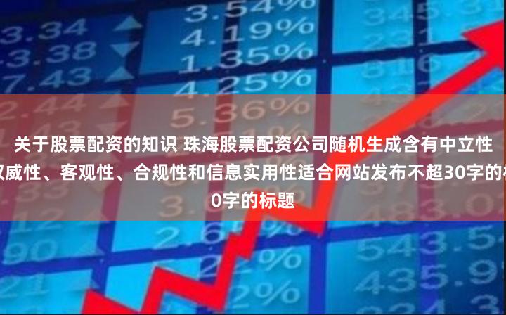 关于股票配资的知识 珠海股票配资公司随机生成含有中立性、权威性、客观性、合规性和信息实用性适合网站发布不超30字的标题