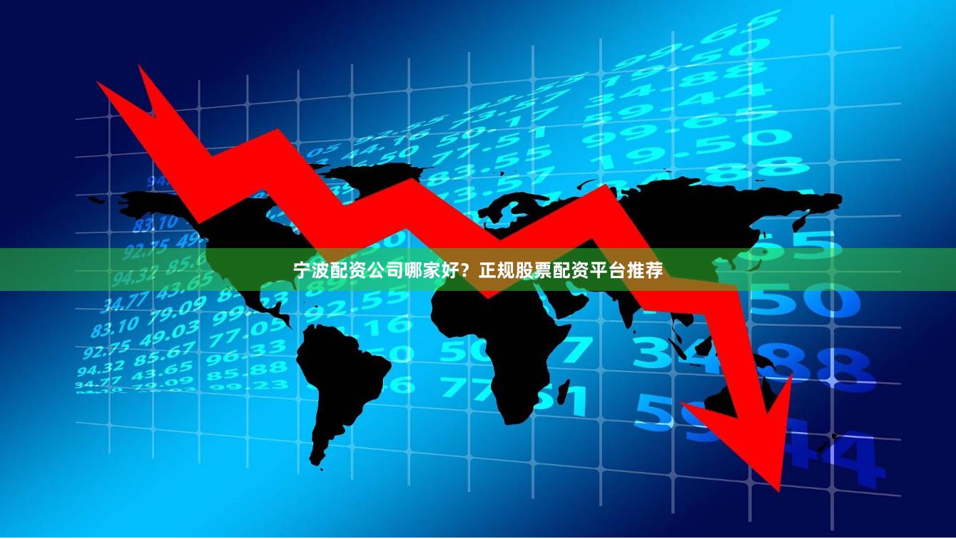 宁波配资公司哪家好？正规股票配资平台推荐