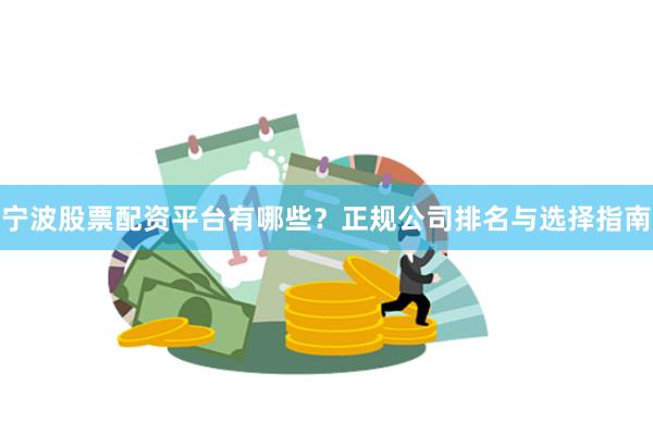 宁波股票配资平台有哪些？正规公司排名与选择指南