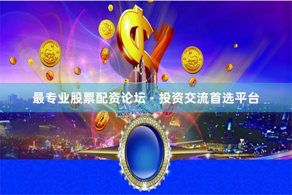最专业股票配资论坛 - 投资交流首选平台