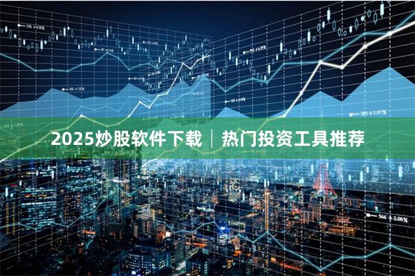 2025炒股软件下载│热门投资工具推荐