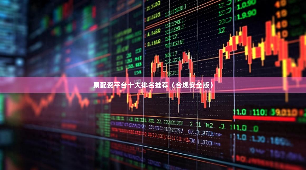 票配资平台十大排名推荐（合规安全版）