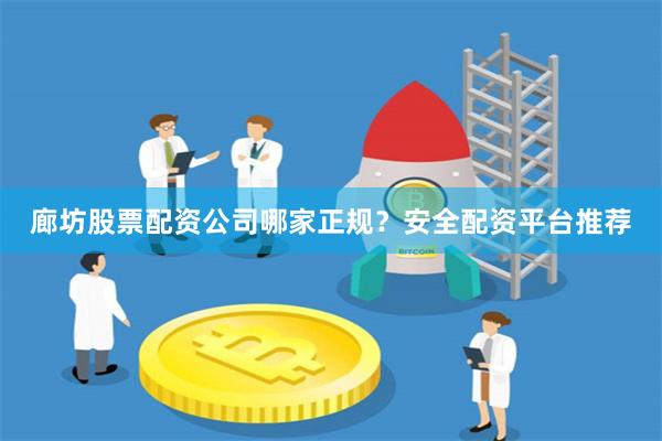 廊坊股票配资公司哪家正规?安全配资平台推荐