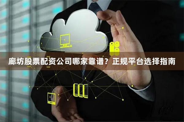 廊坊股票配资公司哪家靠谱？正规平台选择指南