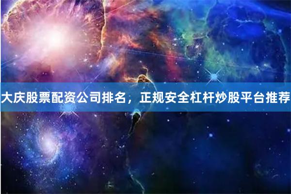 大庆股票配资公司排名，正规安全杠杆炒股平台推荐